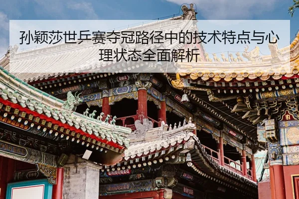 孙颖莎世乒赛夺冠路径中的技术特点与心理状态全面解析 - B SPORTS