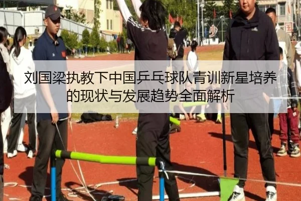 刘国梁执教下中国乒乓球队青训新星培养的现状与发展趋势全面解析 - B SPORTS